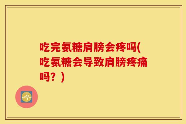 吃完氨糖肩膀会疼吗(吃氨糖会导致肩膀吗?) 吃完氨糖肩膀会疼吗(吃氨糖会导致肩膀吗?)