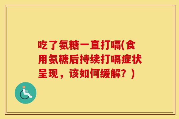 吃了氨糖一直打嗝(食用氨糖后持续打嗝症状呈现,该如何缓解?) 吃了氨糖一直打嗝(食用氨糖后持续打嗝症状呈现,该如何缓解?)