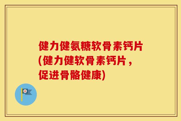 健力健氨糖软骨素钙片(健力健软骨素钙片，促进骨骼健康)