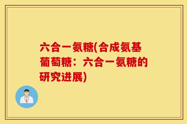 六合一氨糖(合成氨基葡萄糖:六合一氨糖的研究进展) 六合一氨糖(合成氨基葡萄糖:六合一氨糖的研究进展)