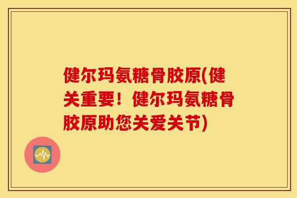 健尔玛氨糖骨胶原(健关重要!健尔玛氨糖骨胶原助您关爱关节) 健尔玛氨糖骨胶原(健关重要!健尔玛氨糖骨胶原助您关爱关节)