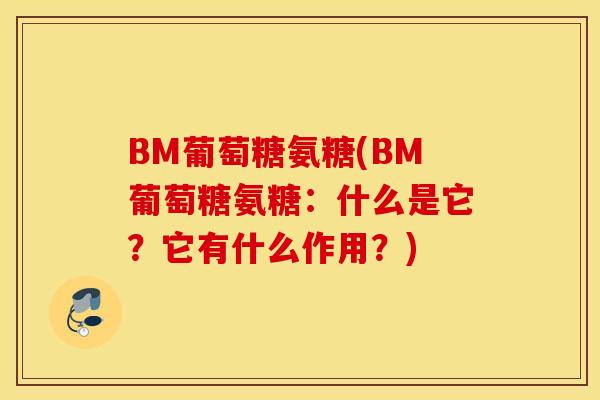 BM葡萄糖氨糖(BM葡萄糖氨糖：什么是它？它有什么作用？)