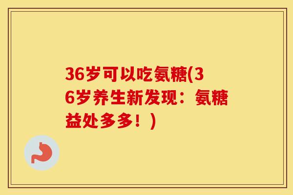 36岁可以吃氨糖(36岁养生新发现:氨糖益处多多!) 36岁可以吃氨糖(36岁养生新发现:氨糖益处多多!)