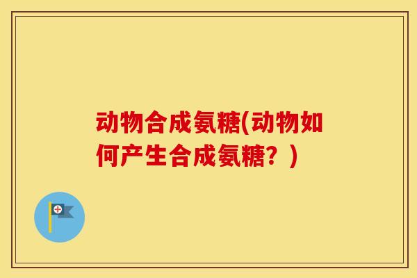 动物合成氨糖(动物如何产生合成氨糖?) 动物合成氨糖(动物如何产生合成氨糖?)
