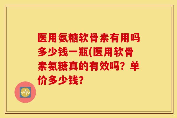 医用氨糖软骨素有用吗多少钱一瓶(医用软骨素氨糖真的有效吗?单价多少钱? 医用氨糖软骨素有用吗多少钱一瓶(医用软骨素氨糖真的有效吗?单价多少钱?