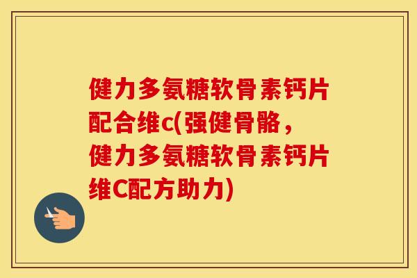 健力多氨糖软骨素钙片配合维c(强健骨骼，健力多氨糖软骨素钙片维C配方助力)