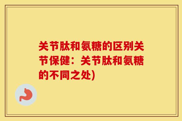关节肽和氨糖的区别关节保健:关节肽和氨糖的不同之处) 关节肽和氨糖的区别关节保健:关节肽和氨糖的不同之处)