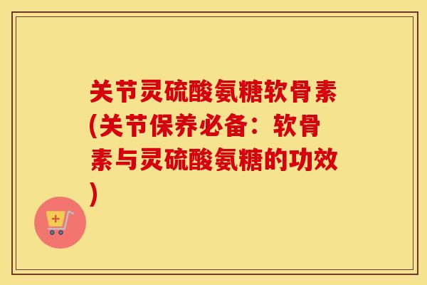 关节灵硫酸氨糖软骨素(关节保养必备：软骨素与灵硫酸氨糖的功效)