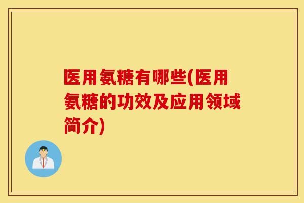 医用氨糖有哪些(医用氨糖的功效及应用领域简介) 医用氨糖有哪些(医用氨糖的功效及应用领域简介)