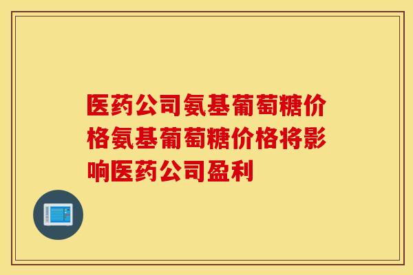 医药公司氨基葡萄糖价格氨基葡萄糖价格将影响医药公司盈利 医药公司氨基葡萄糖价格氨基葡萄糖价格将影响医药公司盈利
