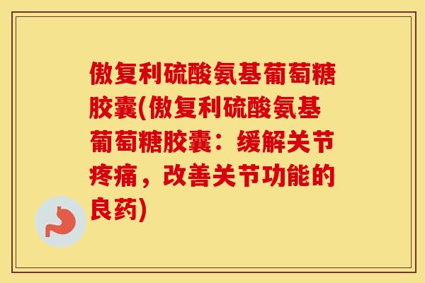 傲复利硫酸氨基葡萄糖胶囊(傲复利硫酸氨基葡萄糖胶囊：缓解关节，改善关节功能的良药)