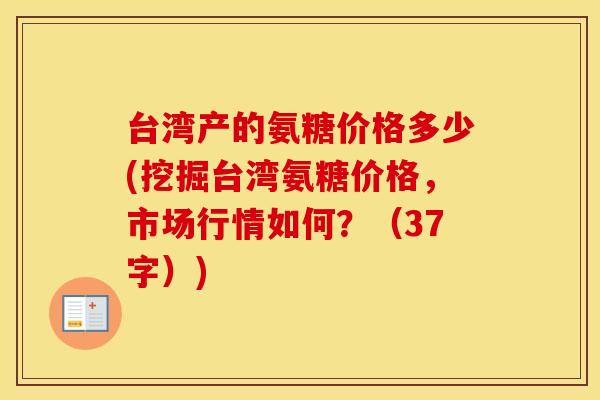 台湾产的氨糖价格多少(挖掘台湾氨糖价格,市场行情如何?(37字)) 台湾产的氨糖价格多少(挖掘台湾氨糖价格,市场行情如何?(37字))