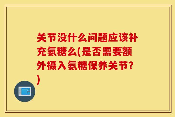 关节没什么问题应该补充氨糖么(是否需要额外摄入氨糖保养关节?) 关节没什么问题应该补充氨糖么(是否需要额外摄入氨糖保养关节?)