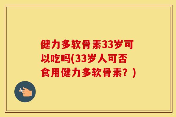 健力多软骨素33岁可以吃吗(33岁人可否食用健力多软骨素?) 健力多软骨素33岁可以吃吗(33岁人可否食用健力多软骨素?)