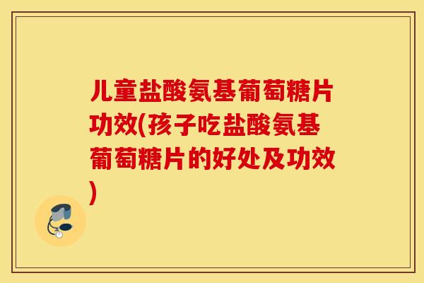 儿童盐酸氨基葡萄糖片功效(孩子吃盐酸氨基葡萄糖片的好处及功效) 儿童盐酸氨基葡萄糖片功效(孩子吃盐酸氨基葡萄糖片的好处及功效)