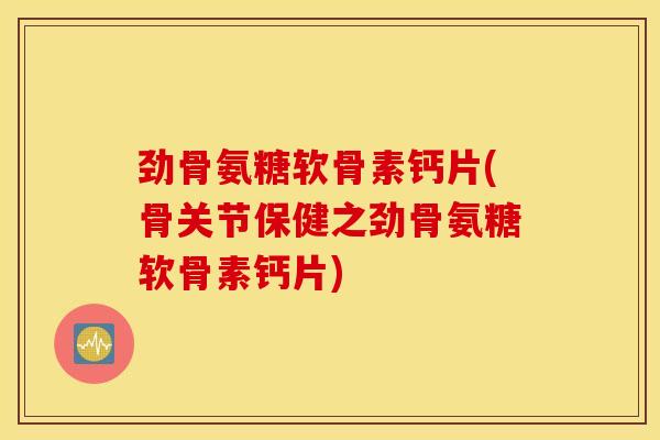 劲骨氨糖软骨素钙片(骨关节保健之劲骨氨糖软骨素钙片)