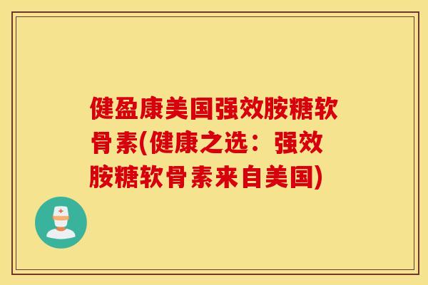 健盈康美国强效胺糖软骨素(健康之选:强效胺糖软骨素来自美国) 健盈康美国强效胺糖软骨素(健康之选:强效胺糖软骨素来自美国)