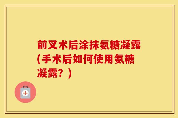 前叉术后涂抹氨糖凝露(手术后如何使用氨糖凝露?) 前叉术后涂抹氨糖凝露(手术后如何使用氨糖凝露?)
