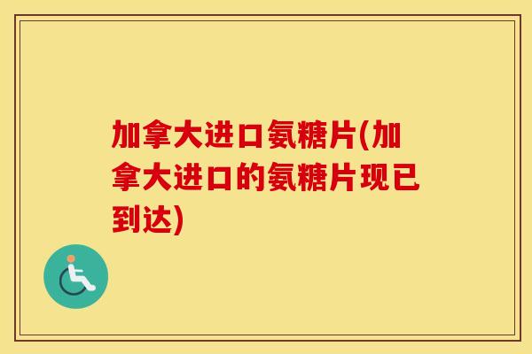 加拿大进口氨糖片(加拿大进口的氨糖片现已到达) 加拿大进口氨糖片(加拿大进口的氨糖片现已到达)