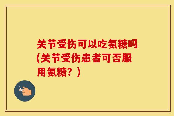 关节受伤可以吃氨糖吗(关节受伤患者可否服用氨糖?) 关节受伤可以吃氨糖吗(关节受伤患者可否服用氨糖?)