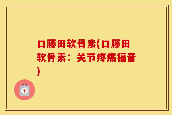 口藤田软骨素(口藤田软骨素:关节福音) 口藤田软骨素(口藤田软骨素:关节福音)