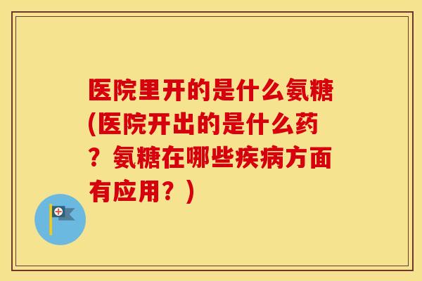 医院里开的是什么氨糖(医院开出的是什么药?氨糖在哪些方面有应用?) 医院里开的是什么氨糖(医院开出的是什么药?氨糖在哪些方面有应用?)