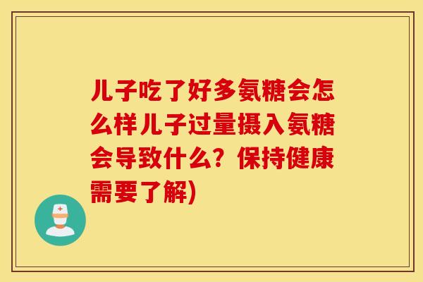 儿子吃了好多氨糖会怎么样儿子过量摄入氨糖会导致什么?保持健康需要了解) 儿子吃了好多氨糖会怎么样儿子过量摄入氨糖会导致什么?保持健康需要了解)