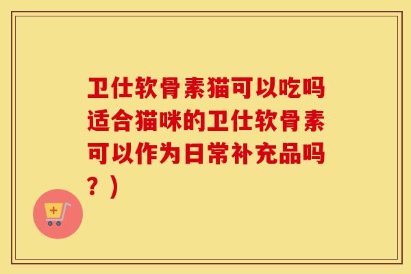 卫仕软骨素猫可以吃吗适合猫咪的卫仕软骨素可以作为日常补充品吗?) 卫仕软骨素猫可以吃吗适合猫咪的卫仕软骨素可以作为日常补充品吗?)