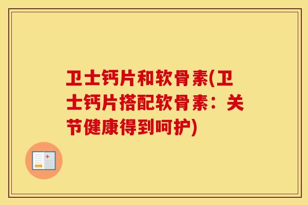 卫士钙片和软骨素(卫士钙片搭配软骨素：关节健康得到呵护)