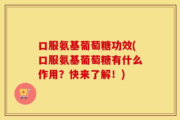 口服氨基葡萄糖功效(口服氨基葡萄糖有什么作用？快来了解！)