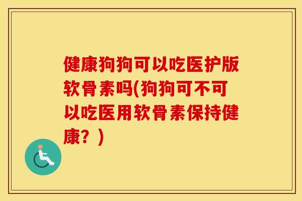 健康狗狗可以吃医护版软骨素吗(狗狗可不可以吃医用软骨素保持健康?) 健康狗狗可以吃医护版软骨素吗(狗狗可不可以吃医用软骨素保持健康?)