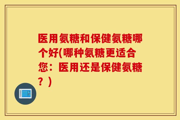 医用氨糖和保健氨糖哪个好(哪种氨糖更适合您:医用还是保健氨糖?) 医用氨糖和保健氨糖哪个好(哪种氨糖更适合您:医用还是保健氨糖?)