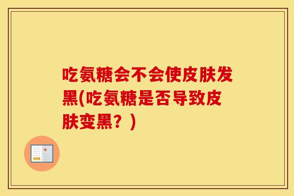 吃氨糖会不会使发黑(吃氨糖是否导致变黑？)