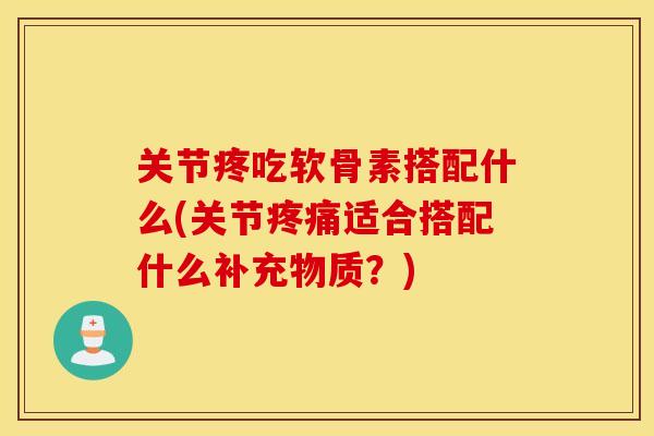 关节疼吃软骨素搭配什么(关节适合搭配什么补充物质?) 关节疼吃软骨素搭配什么(关节适合搭配什么补充物质?)