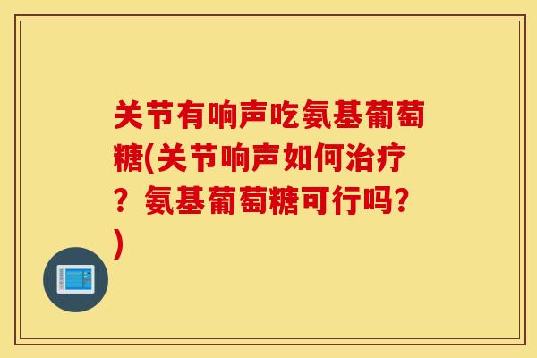 关节有响声吃氨基葡萄糖(关节响声如何？氨基葡萄糖可行吗？)