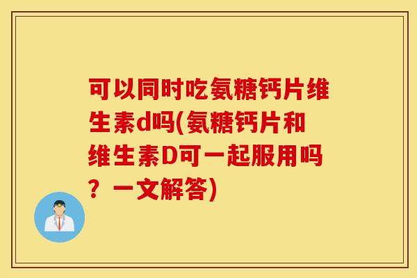可以同时吃氨糖钙片维生素d吗(氨糖钙片和维生素D可一起服用吗?一文解答) 可以同时吃氨糖钙片维生素d吗(氨糖钙片和维生素D可一起服用吗?一文解答)