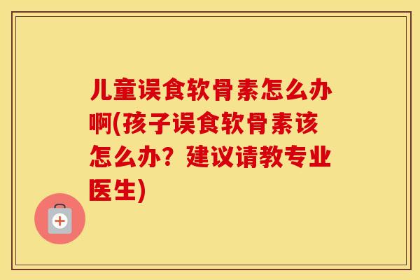 儿童误食软骨素怎么办啊(孩子误食软骨素该怎么办?建议请教专业医生) 儿童误食软骨素怎么办啊(孩子误食软骨素该怎么办?建议请教专业医生)
