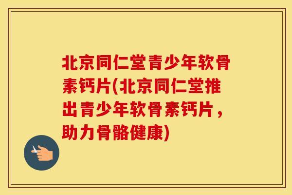 北京同仁堂青少年软骨素钙片(北京同仁堂推出青少年软骨素钙片,助力骨骼健康) 北京同仁堂青少年软骨素钙片(北京同仁堂推出青少年软骨素钙片,助力骨骼健康)