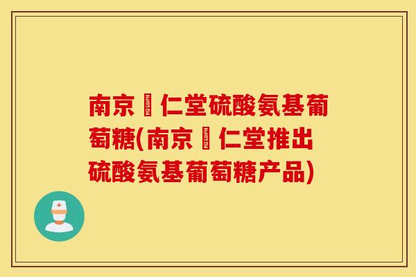 南京冋仁堂硫酸氨基葡萄糖(南京冋仁堂推出硫酸氨基葡萄糖产品) 南京冋仁堂硫酸氨基葡萄糖(南京冋仁堂推出硫酸氨基葡萄糖产品)