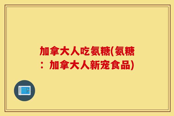 加拿大人吃氨糖(氨糖:加拿大人新宠食品) 加拿大人吃氨糖(氨糖:加拿大人新宠食品)
