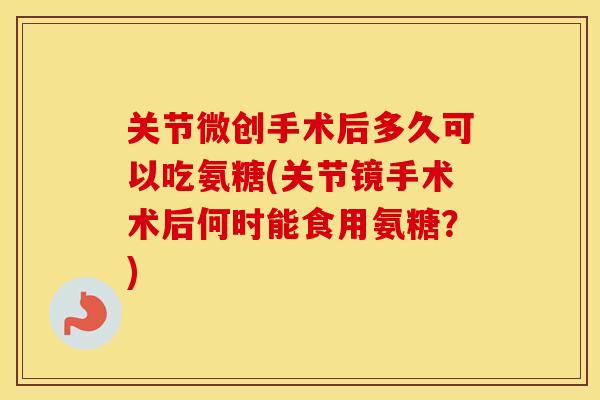 关节微创手术后多久可以吃氨糖(关节镜手术术后何时能食用氨糖?) 关节微创手术后多久可以吃氨糖(关节镜手术术后何时能食用氨糖?)