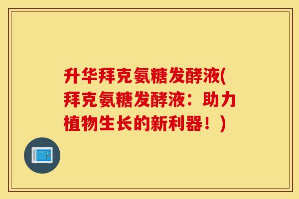 升华拜克氨糖发酵液(拜克氨糖发酵液：助力植物生长的新利器！)