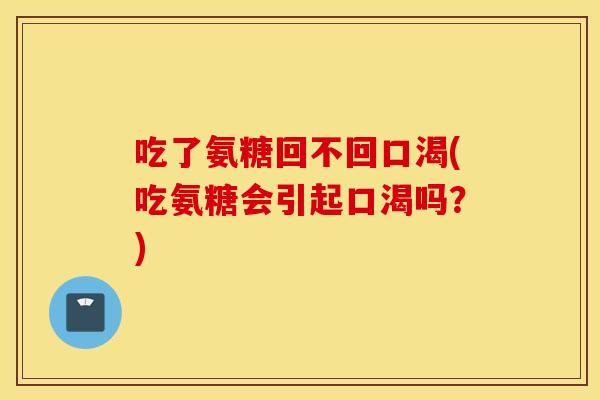 吃了氨糖回不回口渴(吃氨糖会引起口渴吗?) 吃了氨糖回不回口渴(吃氨糖会引起口渴吗?)