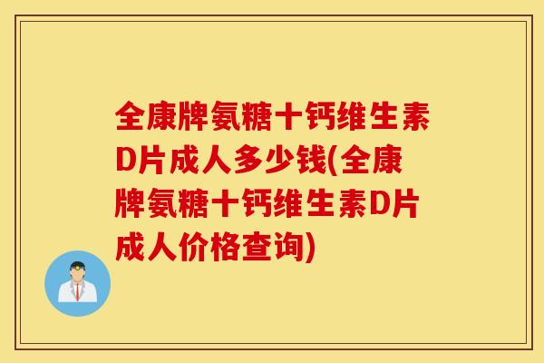 全康牌氨糖十钙维生素D片成人多少钱(全康牌氨糖十钙维生素D片成人价格查询)