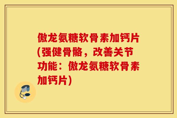 傲龙氨糖软骨素加钙片(强健骨骼,改善关节功能:傲龙氨糖软骨素加钙片) 傲龙氨糖软骨素加钙片(强健骨骼,改善关节功能:傲龙氨糖软骨素加钙片)