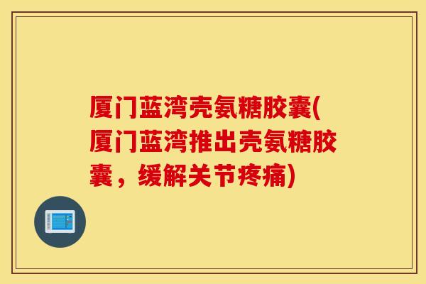 厦门蓝湾壳氨糖胶囊(厦门蓝湾推出壳氨糖胶囊,缓解关节) 厦门蓝湾壳氨糖胶囊(厦门蓝湾推出壳氨糖胶囊,缓解关节)