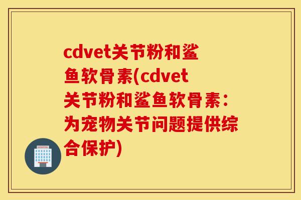 cdvet关节粉和鲨鱼软骨素(cdvet关节粉和鲨鱼软骨素:为宠物关节问题提供综合保护) cdvet关节粉和鲨鱼软骨素(cdvet关节粉和鲨鱼软骨素:为宠物关节问题提供综合保护)