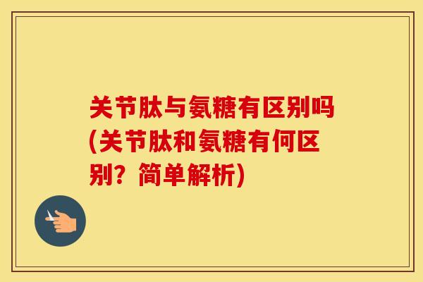 关节肽与氨糖有区别吗(关节肽和氨糖有何区别？简单解析)