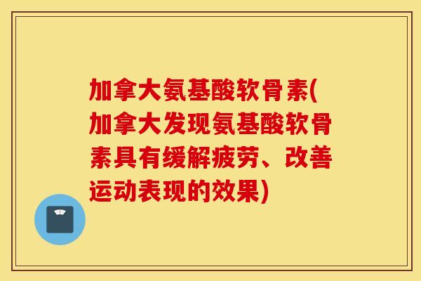 加拿大氨基酸软骨素(加拿大发现氨基酸软骨素具有缓解疲劳、改善运动表现的效果)