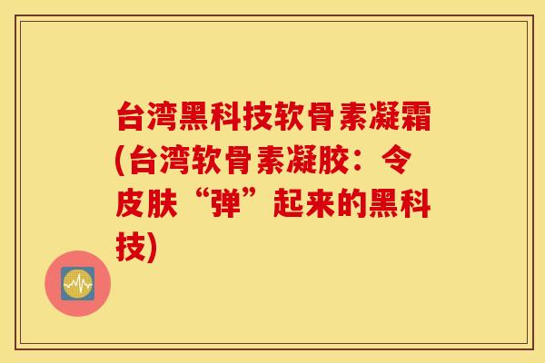 台湾黑科技软骨素凝霜(台湾软骨素凝胶:令“弹”起来的黑科技) 台湾黑科技软骨素凝霜(台湾软骨素凝胶:令“弹”起来的黑科技)